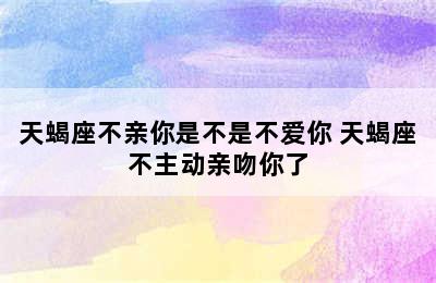 天蝎座不亲你是不是不爱你 天蝎座不主动亲吻你了